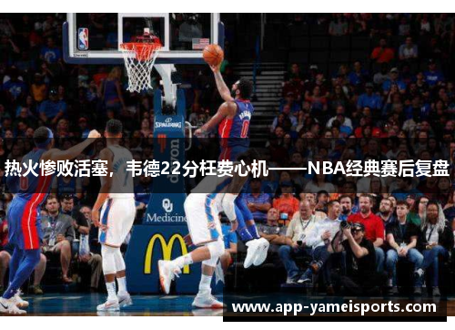 热火惨败活塞，韦德22分枉费心机——NBA经典赛后复盘