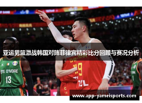 亚运男篮激战韩国对阵菲律宾精彩比分回顾与赛况分析