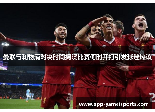 曼联与利物浦对决时间揭晓比赛何时开打引发球迷热议