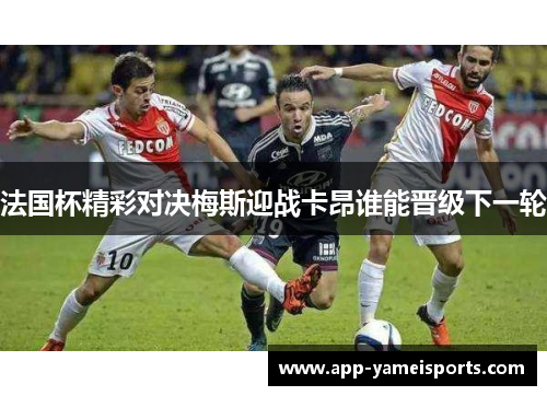 法国杯精彩对决梅斯迎战卡昂谁能晋级下一轮
